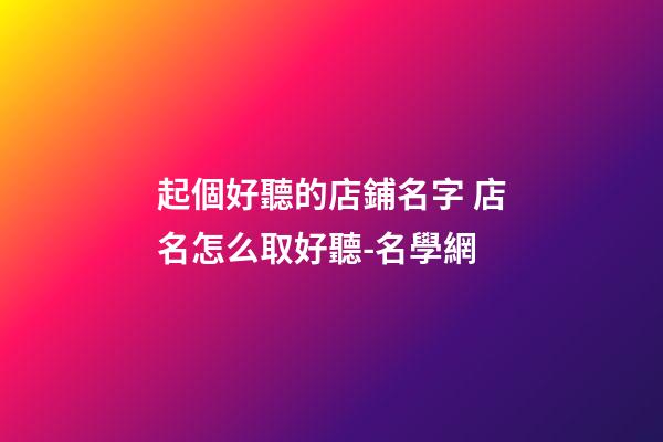起個好聽的店鋪名字 店名怎么取好聽-名學網-第1張-店鋪起名-玄機派